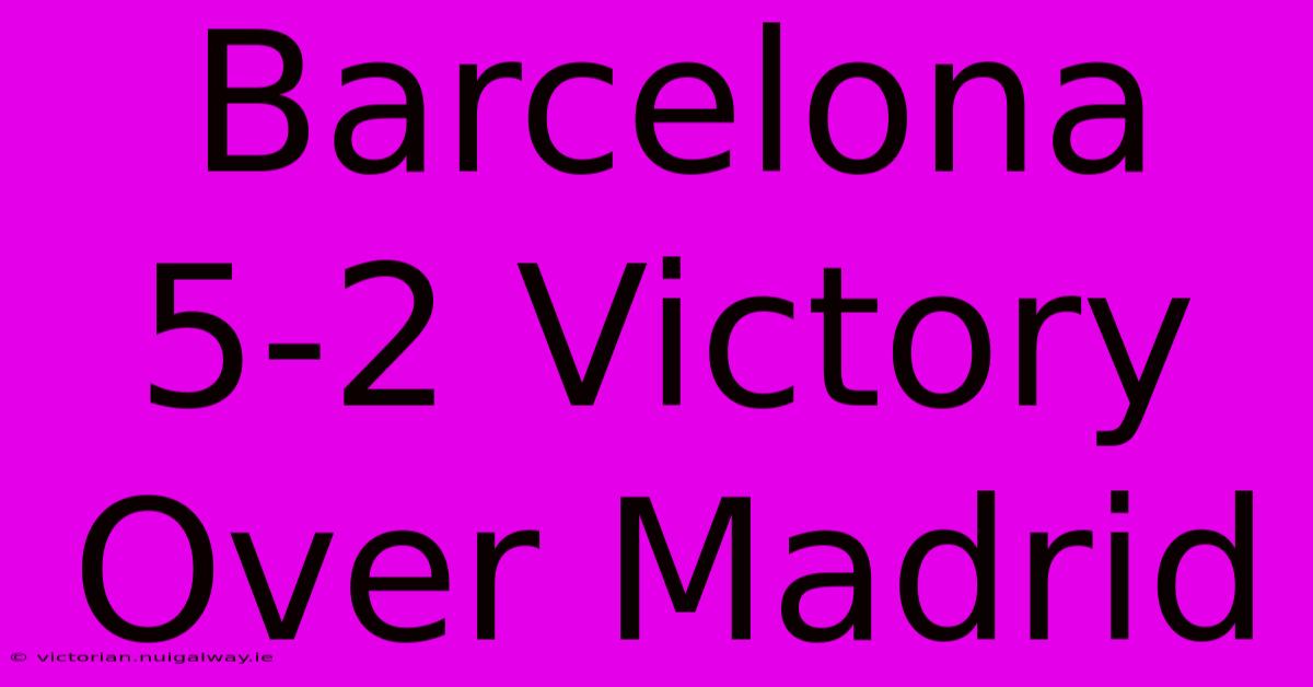 Barcelona 5-2 Victory Over Madrid