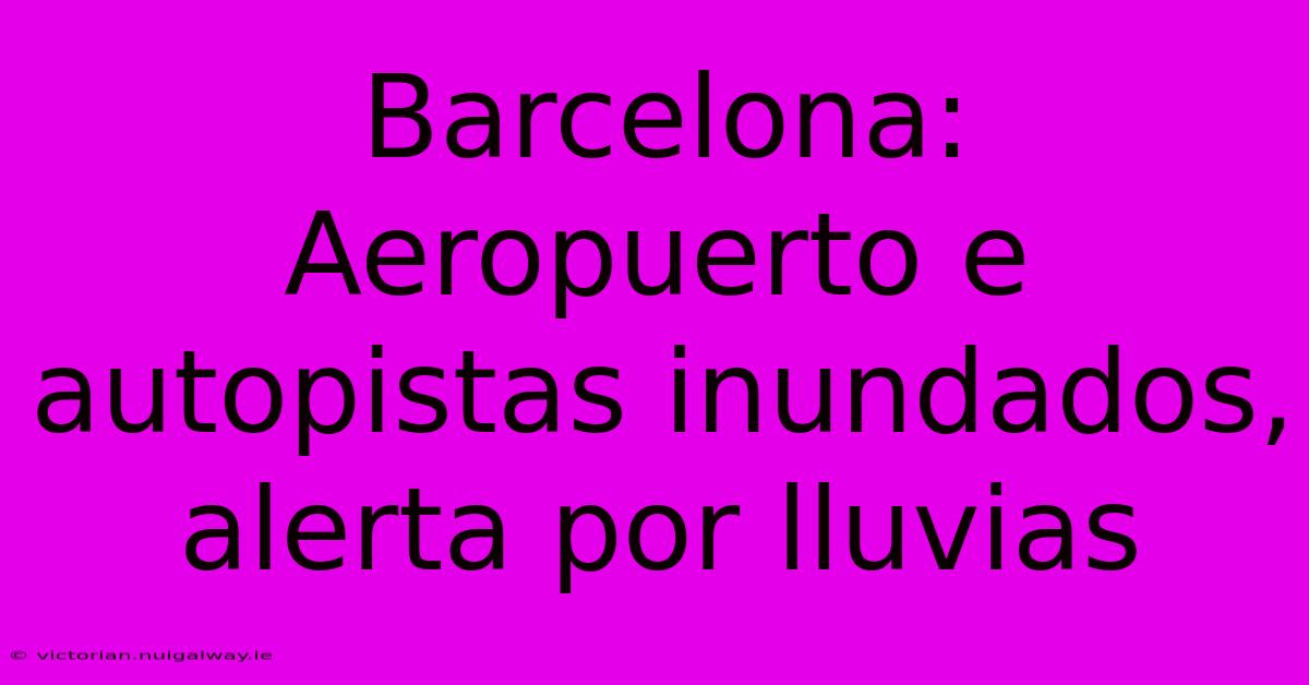 Barcelona: Aeropuerto E Autopistas Inundados, Alerta Por Lluvias