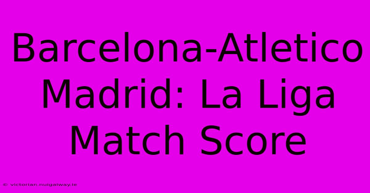 Barcelona-Atletico Madrid: La Liga Match Score