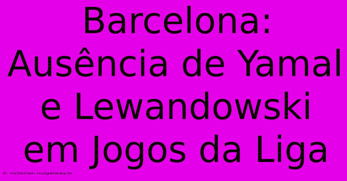 Barcelona: Ausência De Yamal E Lewandowski Em Jogos Da Liga