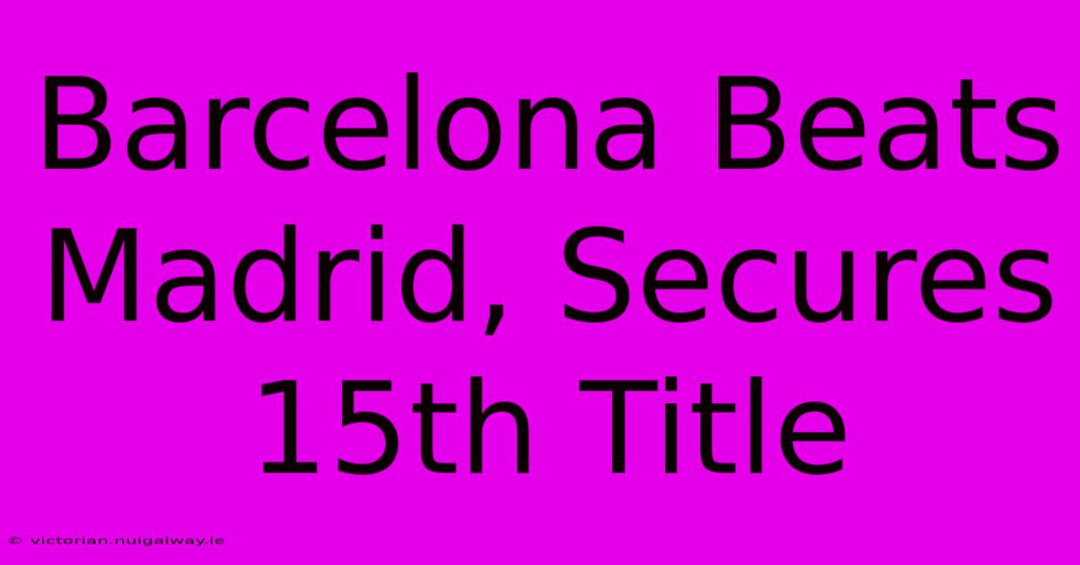 Barcelona Beats Madrid, Secures 15th Title