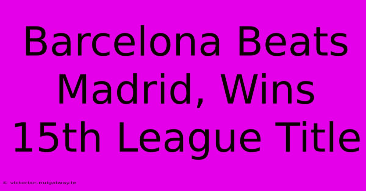 Barcelona Beats Madrid, Wins 15th League Title