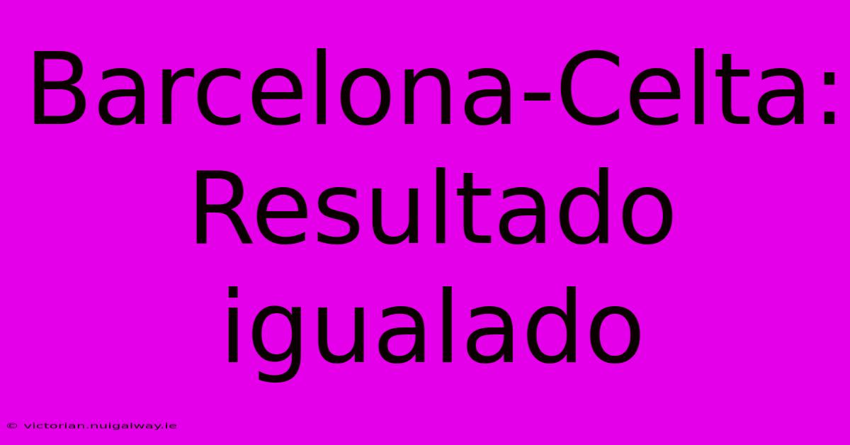 Barcelona-Celta: Resultado Igualado