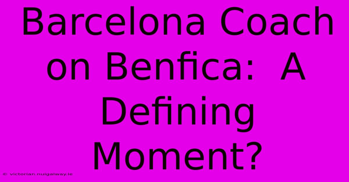 Barcelona Coach On Benfica:  A Defining Moment?