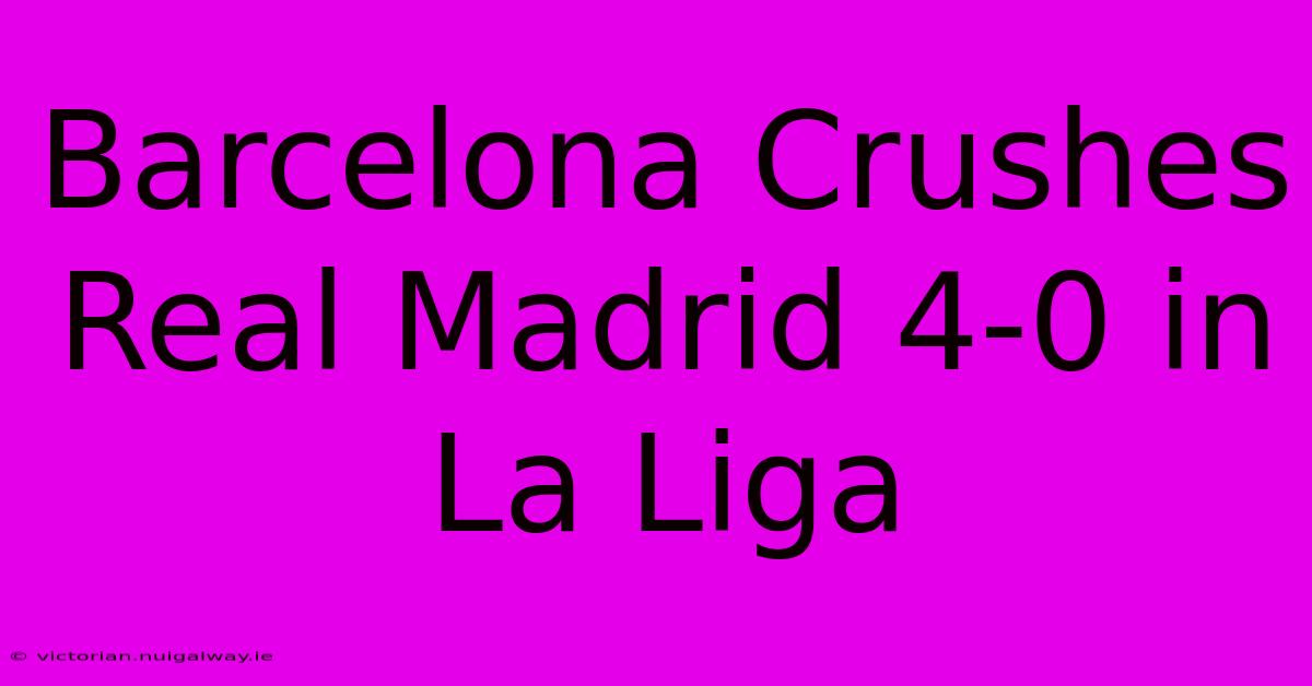 Barcelona Crushes Real Madrid 4-0 In La Liga