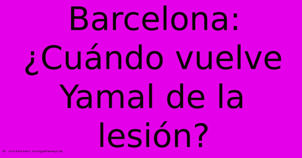 Barcelona: ¿Cuándo Vuelve Yamal De La Lesión? 