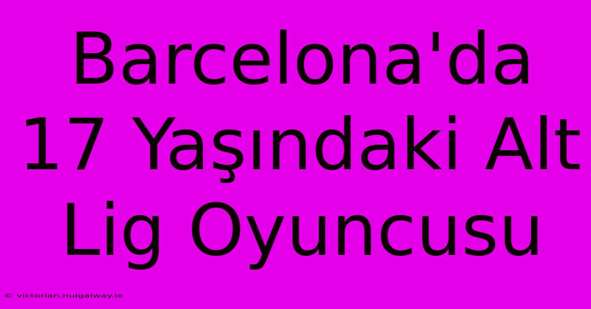 Barcelona'da 17 Yaşındaki Alt Lig Oyuncusu