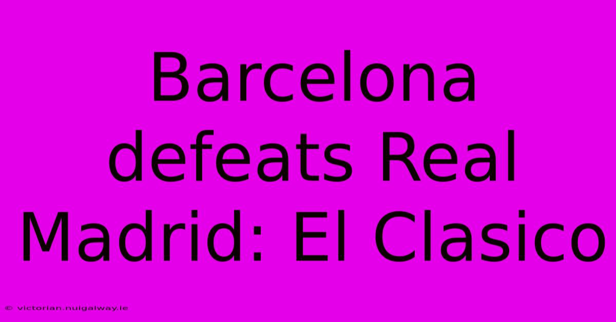 Barcelona Defeats Real Madrid: El Clasico