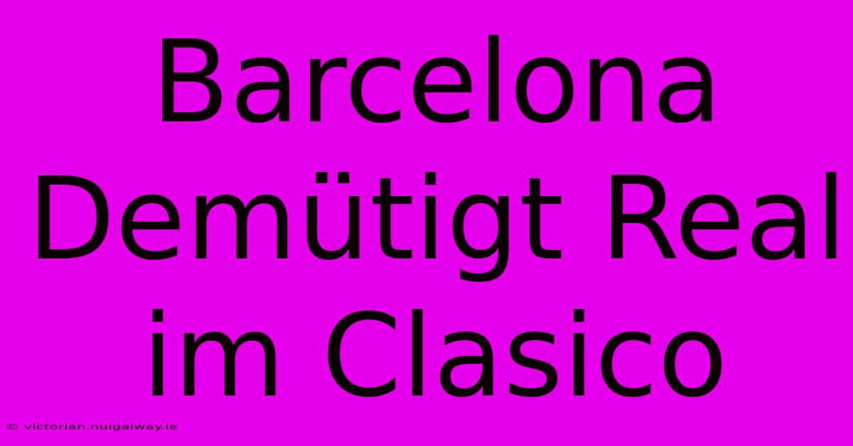 Barcelona Demütigt Real Im Clasico