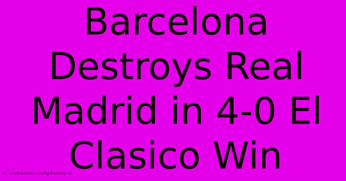 Barcelona Destroys Real Madrid In 4-0 El Clasico Win 