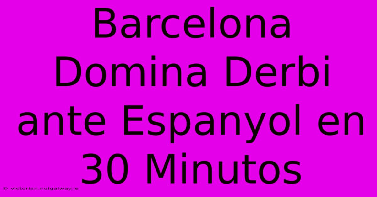 Barcelona Domina Derbi Ante Espanyol En 30 Minutos