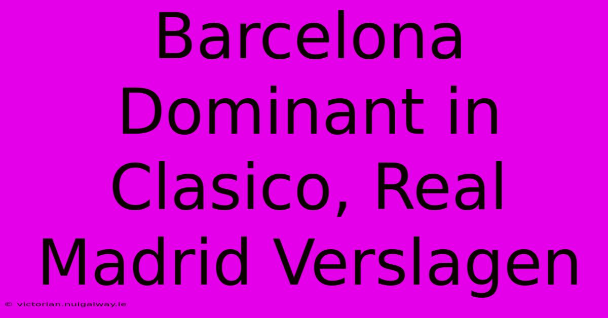 Barcelona Dominant In Clasico, Real Madrid Verslagen