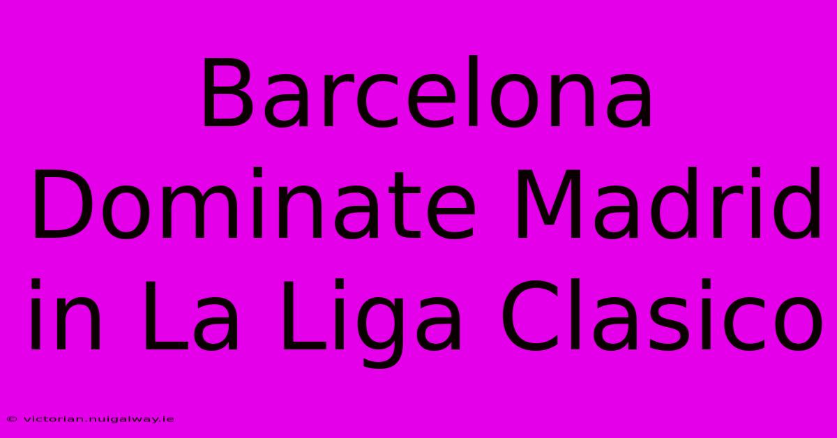 Barcelona Dominate Madrid In La Liga Clasico