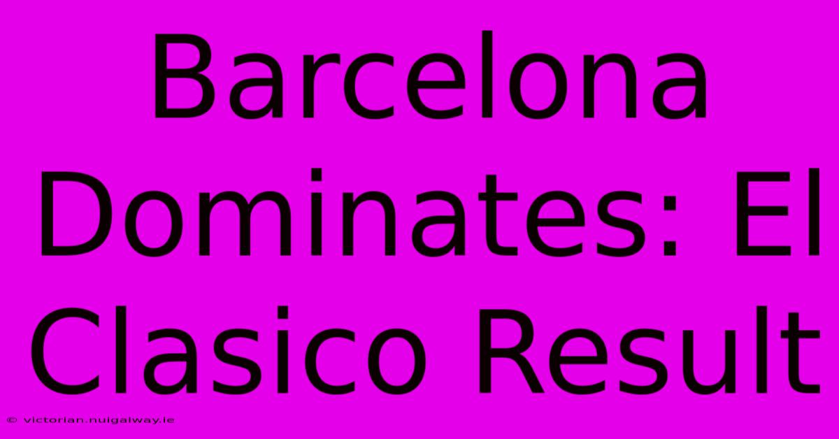 Barcelona Dominates: El Clasico Result