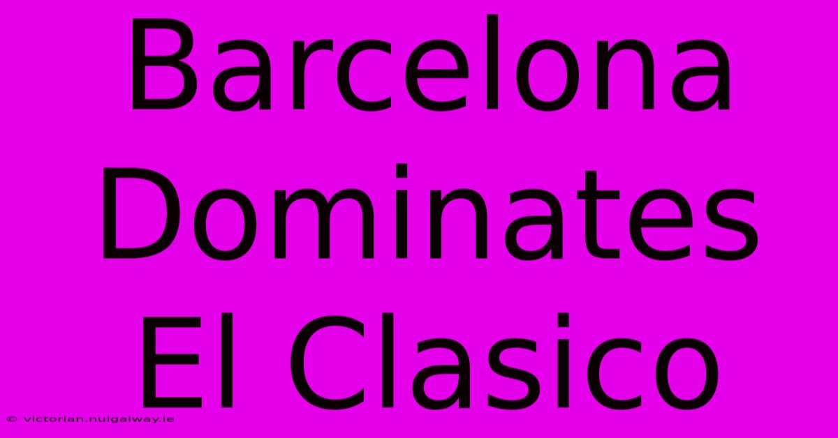 Barcelona Dominates El Clasico