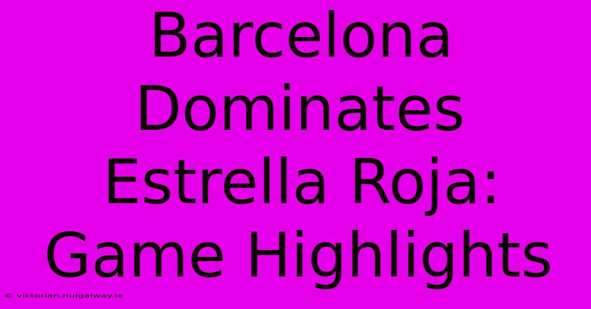 Barcelona Dominates Estrella Roja: Game Highlights