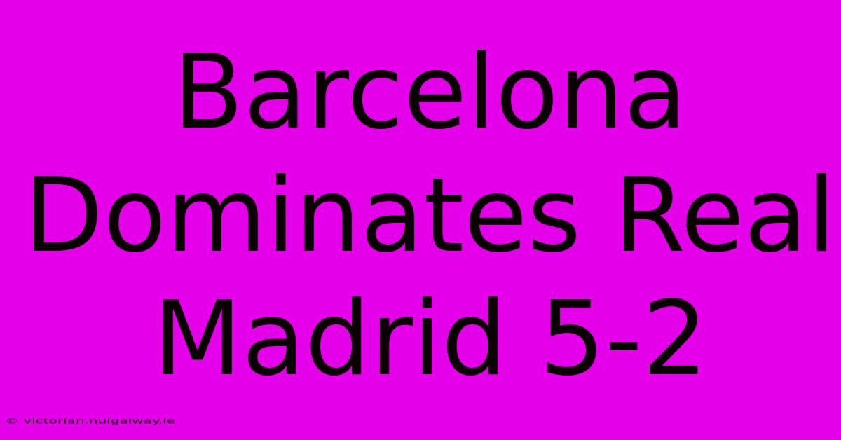 Barcelona Dominates Real Madrid 5-2