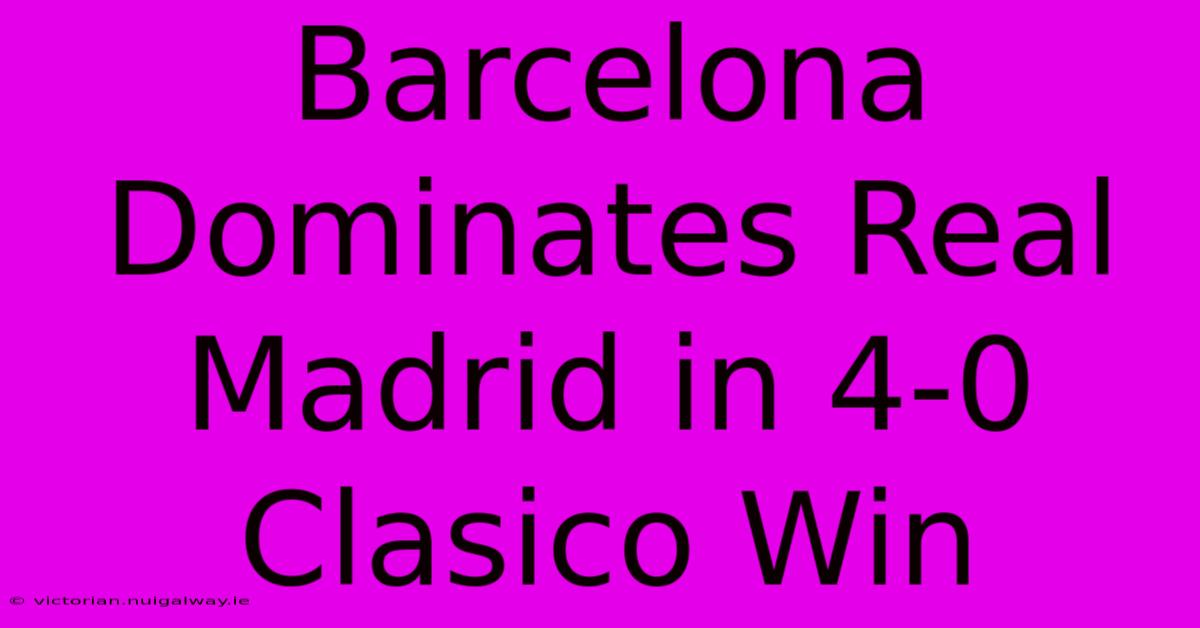 Barcelona Dominates Real Madrid In 4-0 Clasico Win