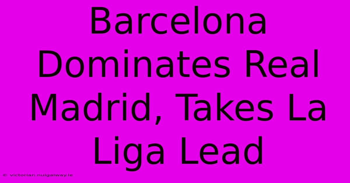 Barcelona Dominates Real Madrid, Takes La Liga Lead 