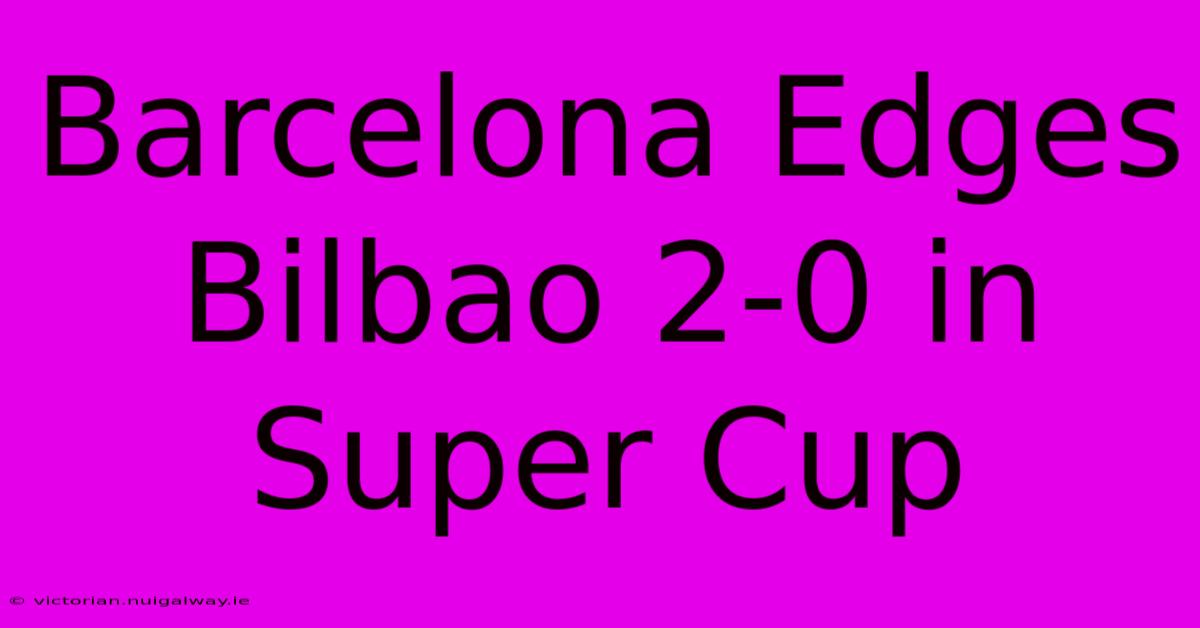 Barcelona Edges Bilbao 2-0 In Super Cup