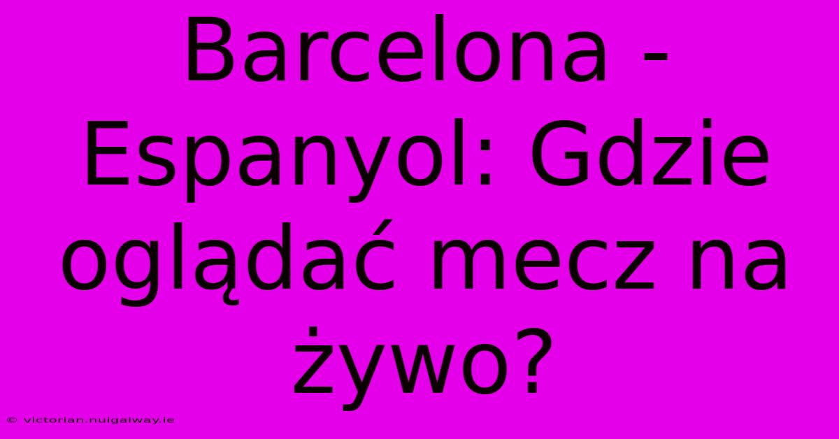 Barcelona - Espanyol: Gdzie Oglądać Mecz Na Żywo?