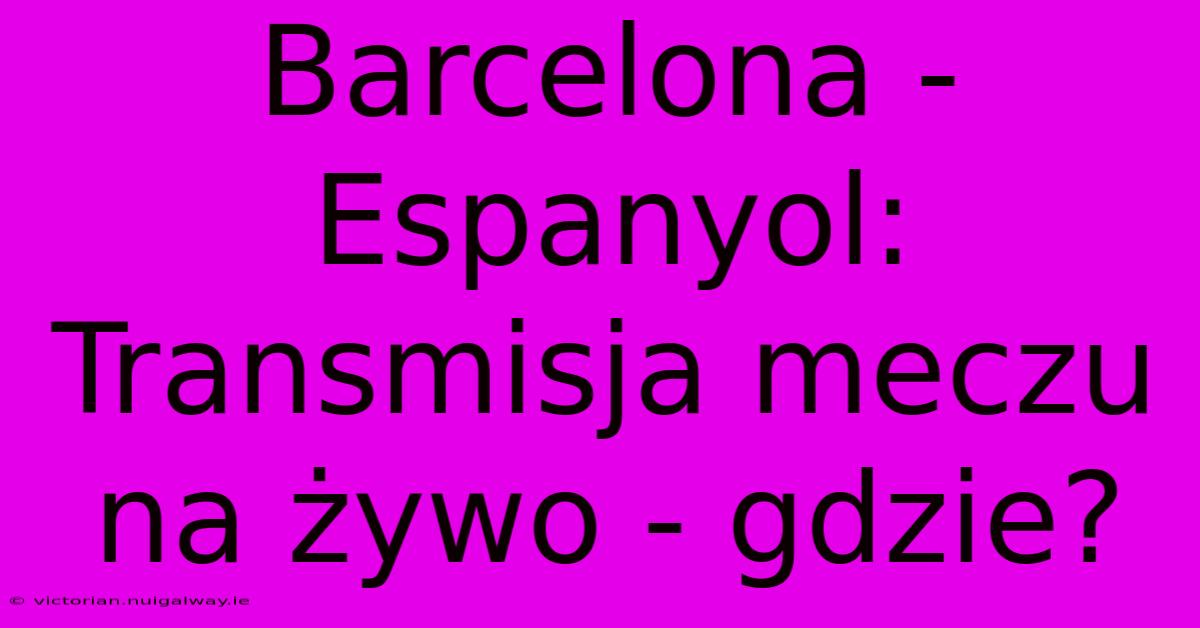 Barcelona - Espanyol: Transmisja Meczu Na Żywo - Gdzie? 