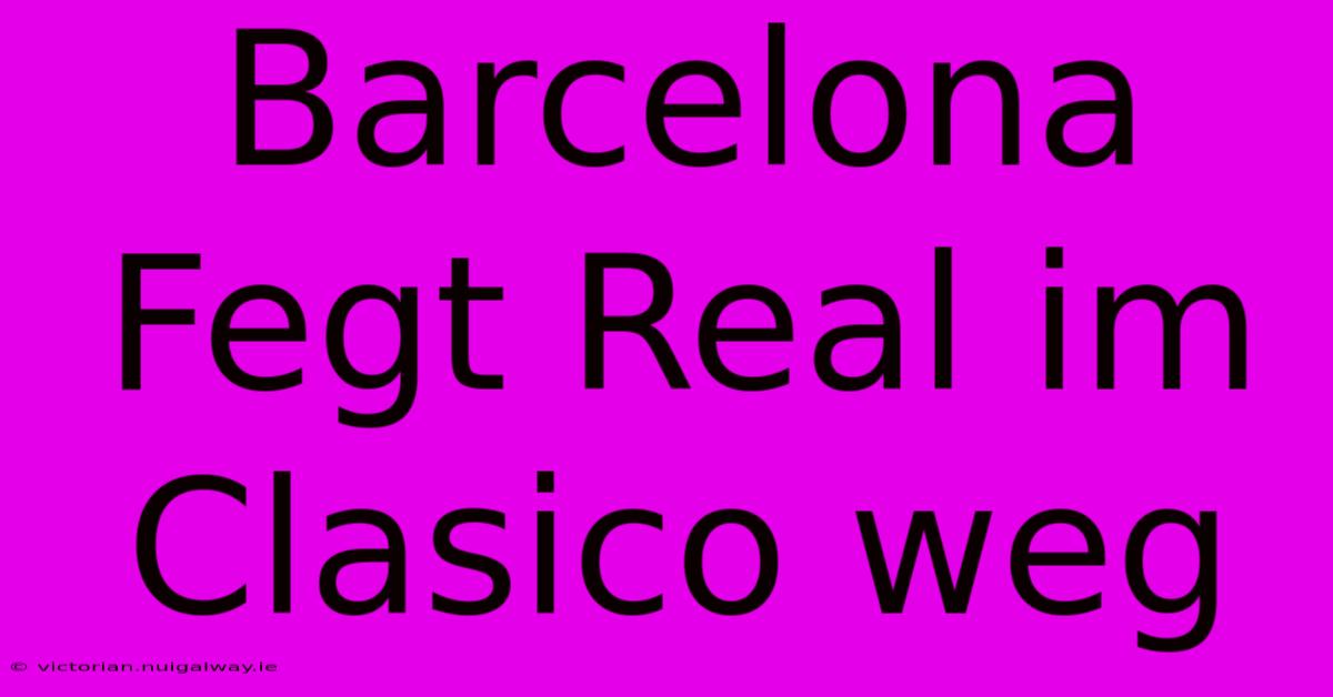 Barcelona Fegt Real Im Clasico Weg