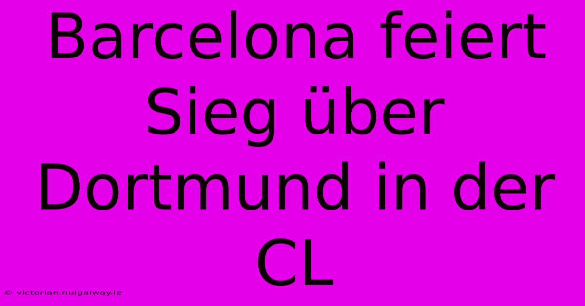 Barcelona Feiert Sieg Über Dortmund In Der CL