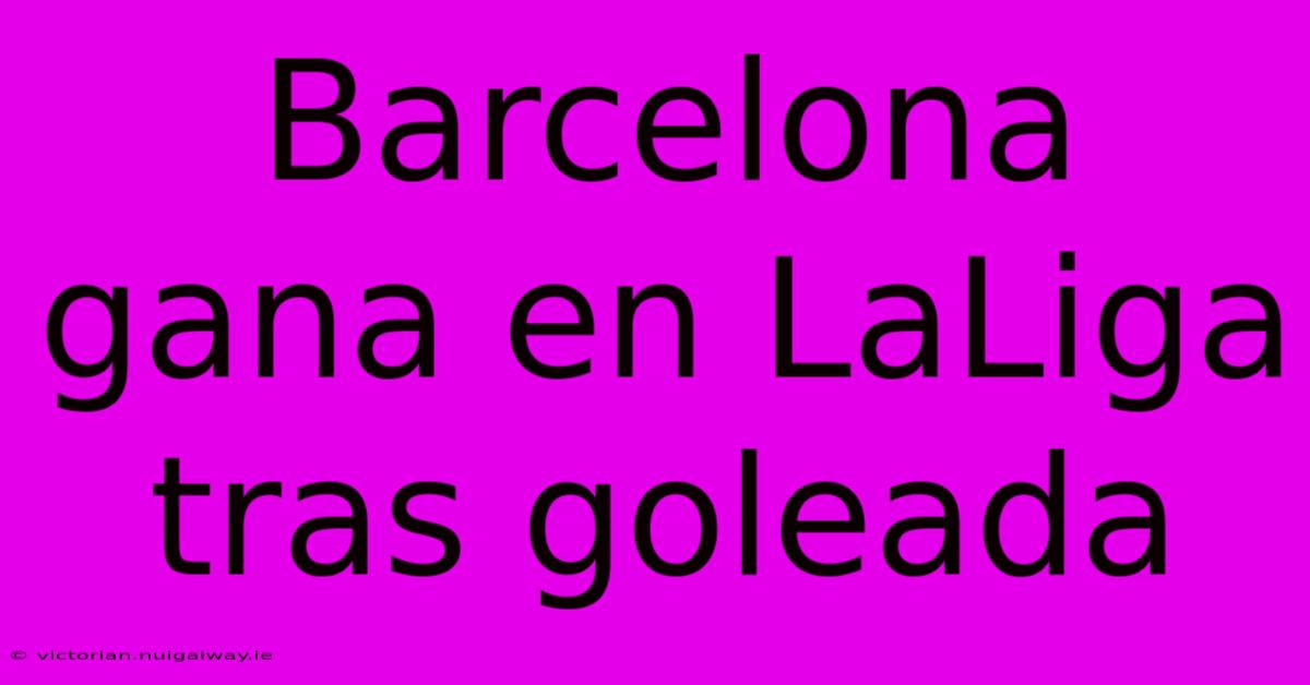 Barcelona Gana En LaLiga Tras Goleada