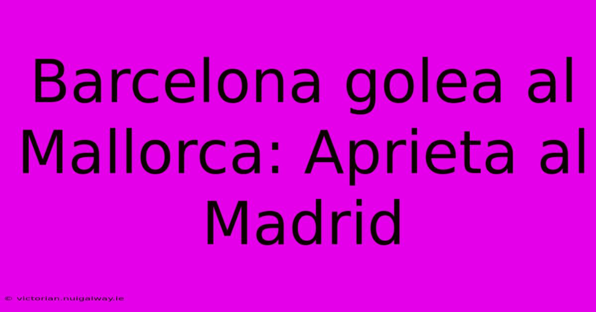 Barcelona Golea Al Mallorca: Aprieta Al Madrid