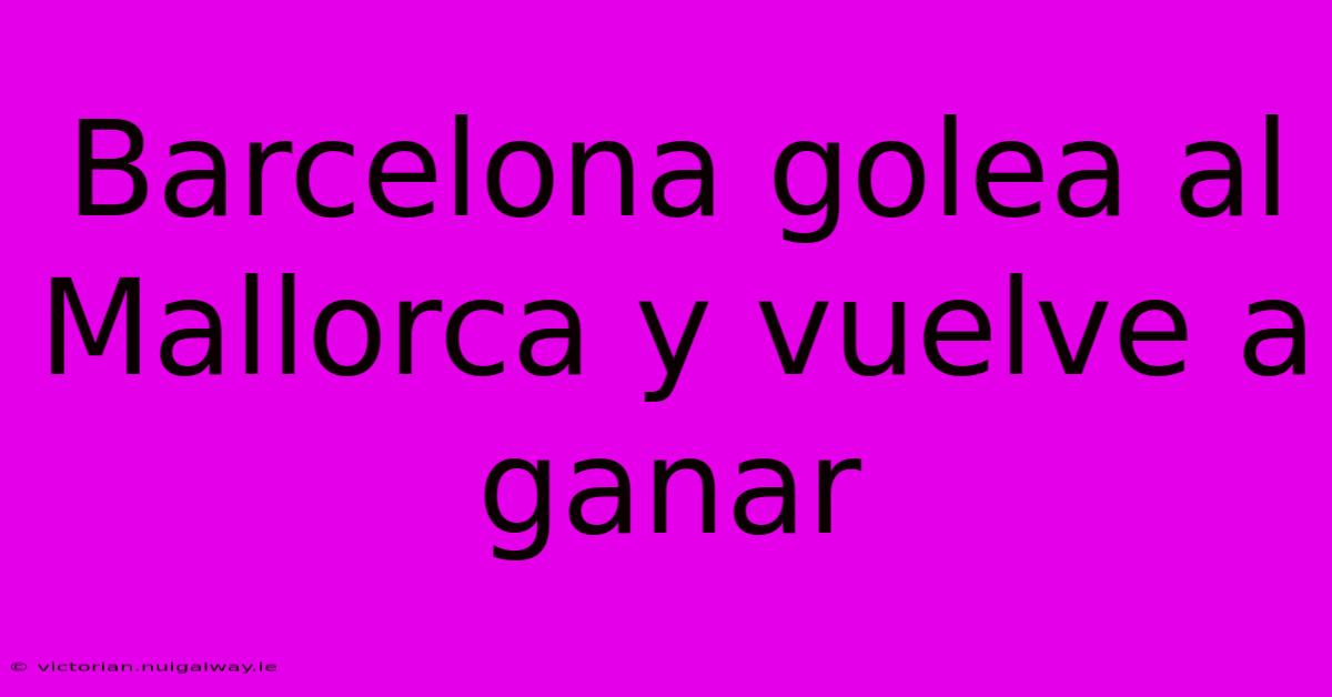 Barcelona Golea Al Mallorca Y Vuelve A Ganar