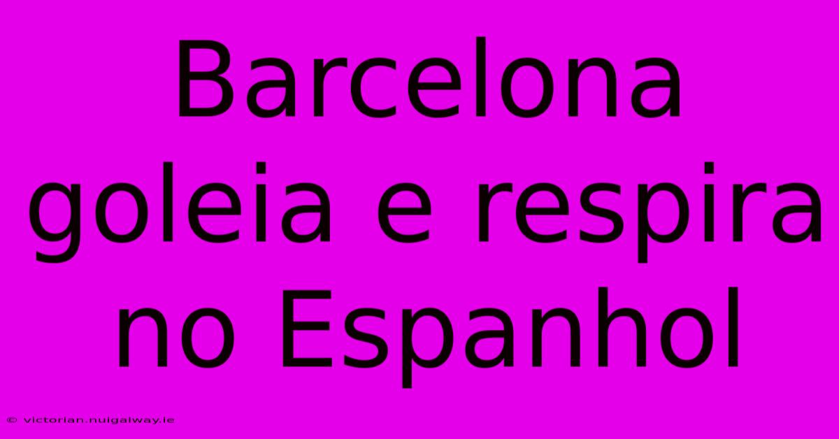 Barcelona Goleia E Respira No Espanhol