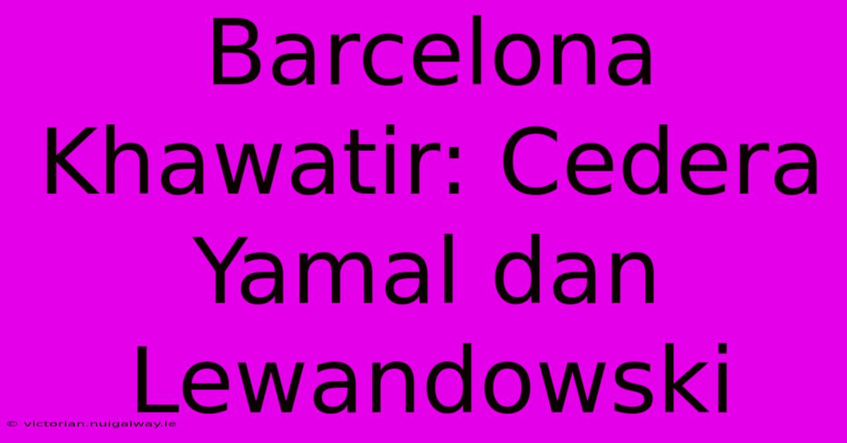 Barcelona Khawatir: Cedera Yamal Dan Lewandowski 