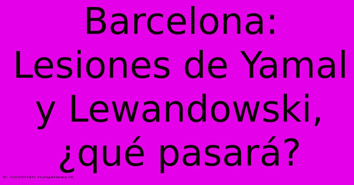 Barcelona: Lesiones De Yamal Y Lewandowski, ¿qué Pasará? 