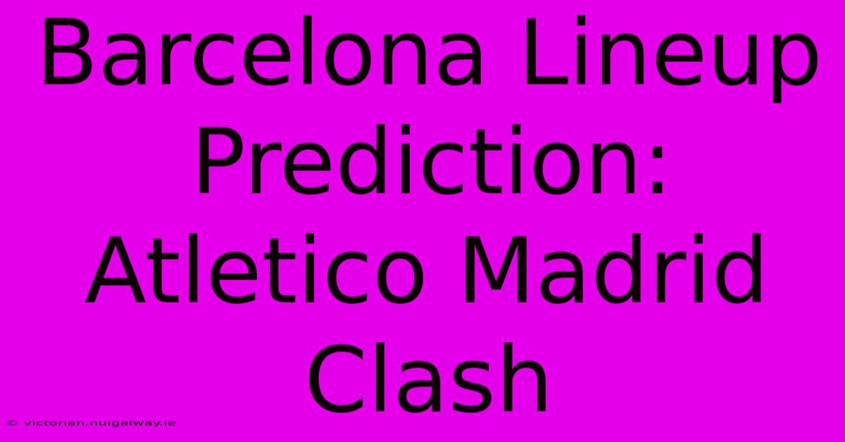 Barcelona Lineup Prediction: Atletico Madrid Clash