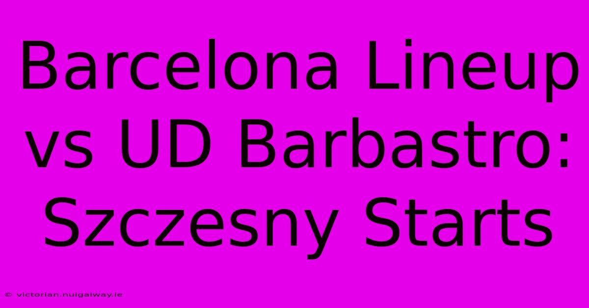 Barcelona Lineup Vs UD Barbastro: Szczesny Starts