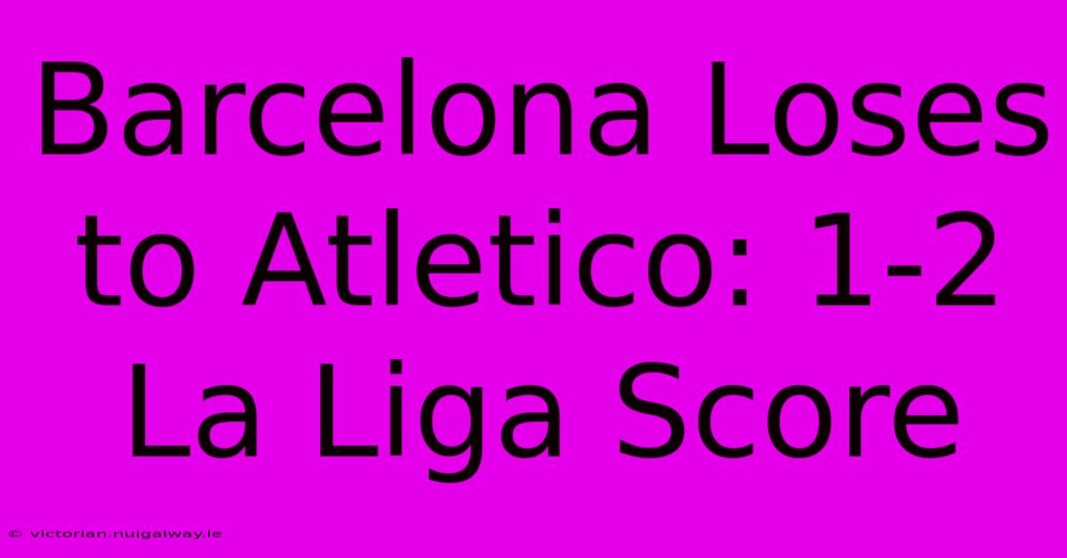 Barcelona Loses To Atletico: 1-2 La Liga Score