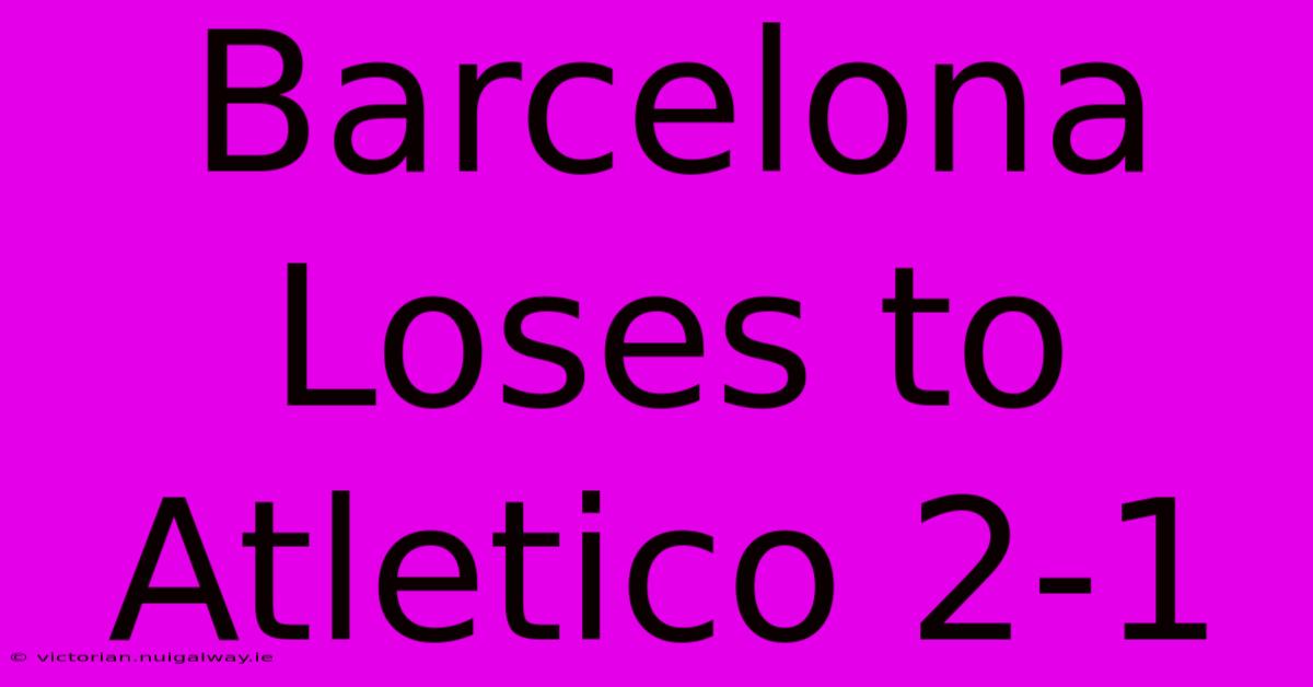 Barcelona Loses To Atletico 2-1