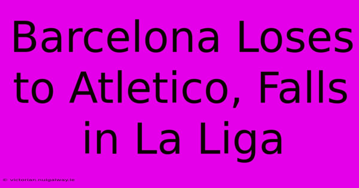 Barcelona Loses To Atletico, Falls In La Liga