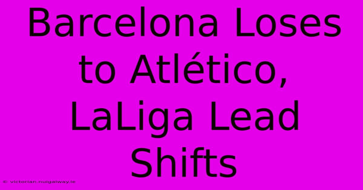 Barcelona Loses To Atlético, LaLiga Lead Shifts