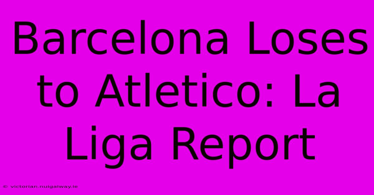 Barcelona Loses To Atletico: La Liga Report