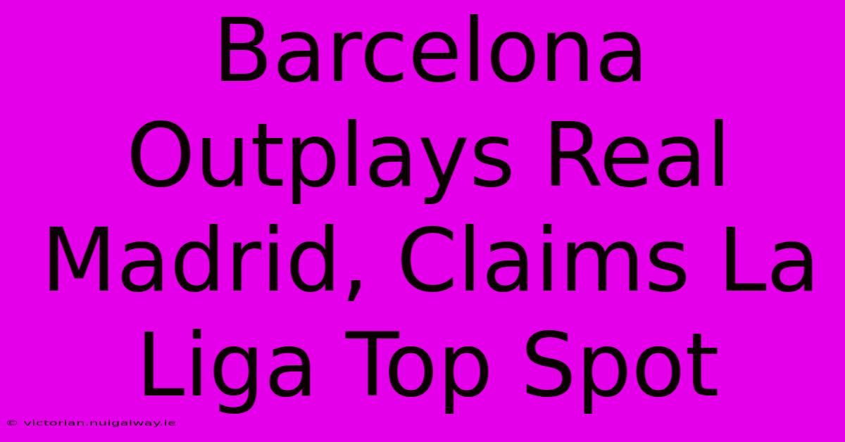 Barcelona Outplays Real Madrid, Claims La Liga Top Spot 