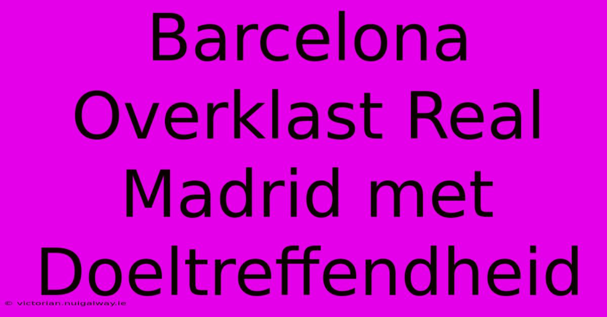 Barcelona Overklast Real Madrid Met Doeltreffendheid