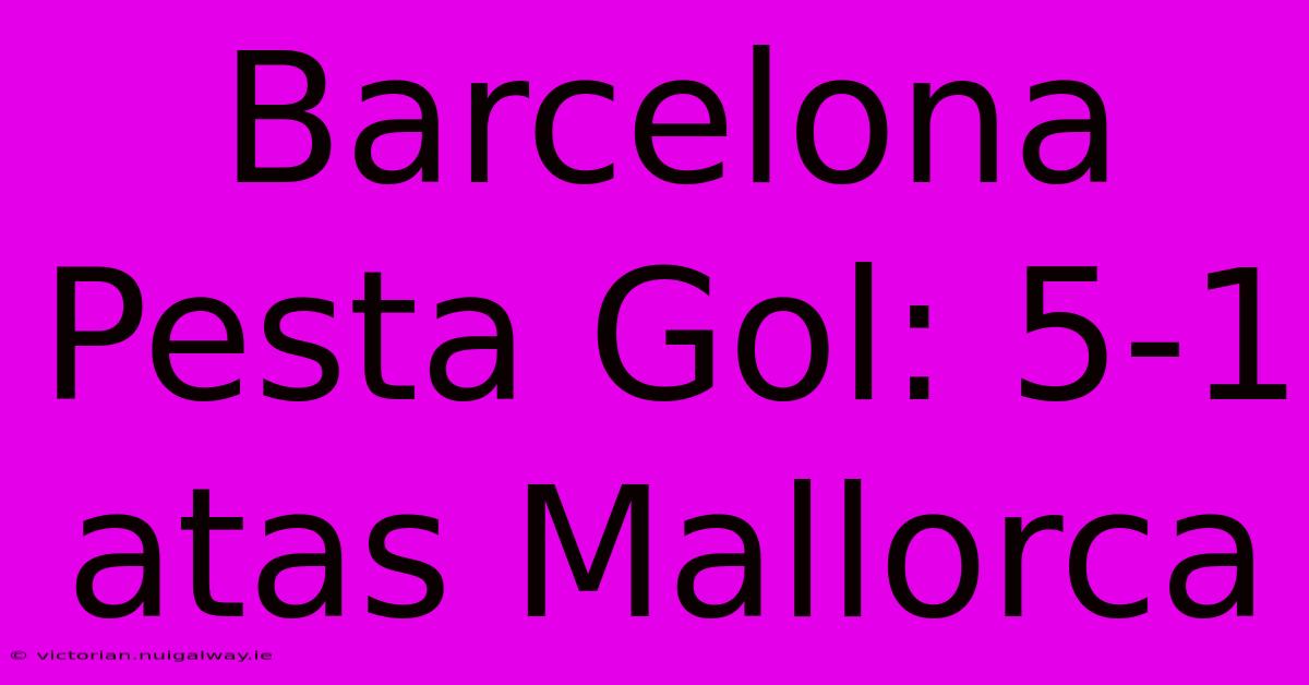 Barcelona  Pesta Gol: 5-1 Atas Mallorca