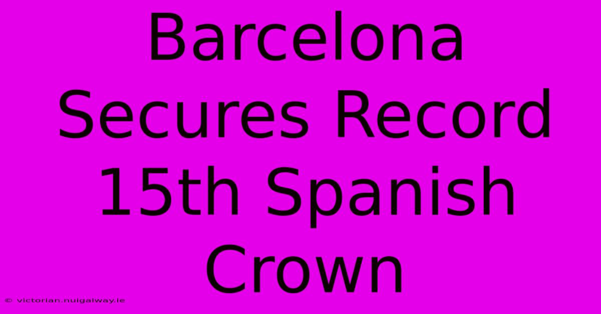 Barcelona Secures Record 15th Spanish Crown