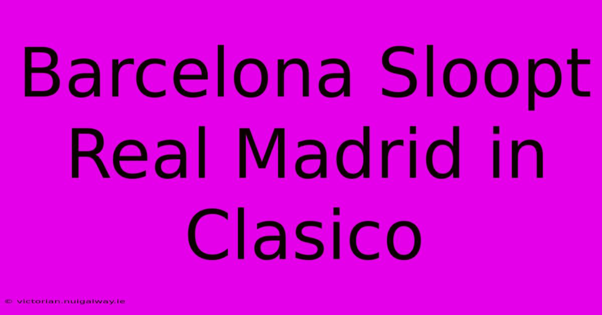 Barcelona Sloopt Real Madrid In Clasico