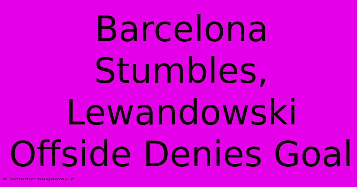 Barcelona Stumbles, Lewandowski Offside Denies Goal