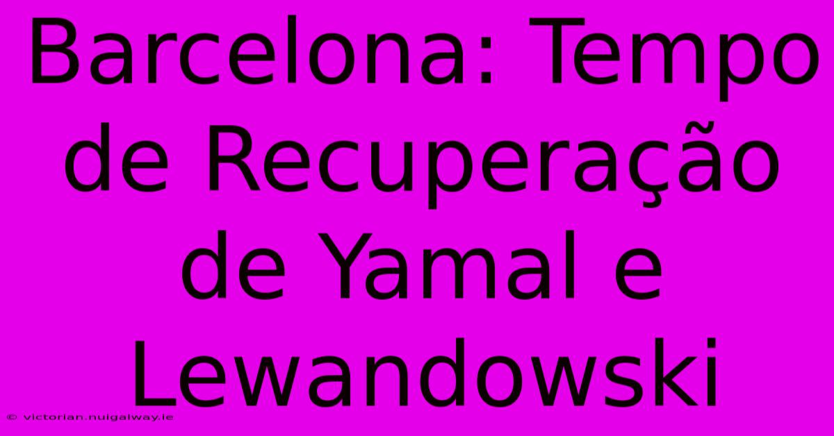 Barcelona: Tempo De Recuperação De Yamal E Lewandowski