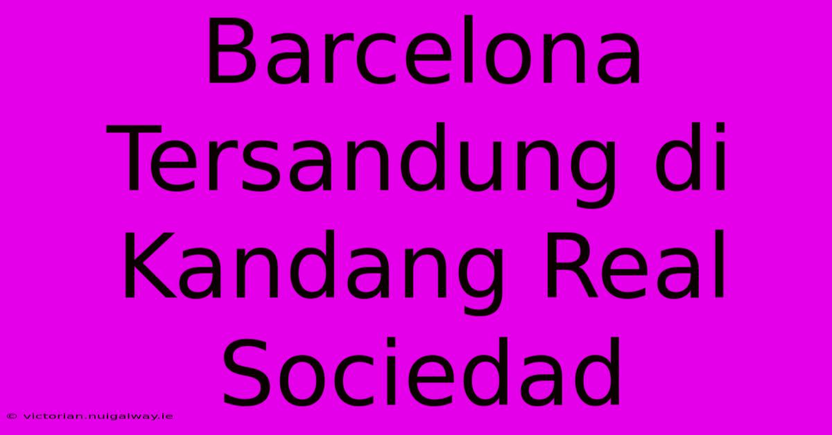 Barcelona Tersandung Di Kandang Real Sociedad