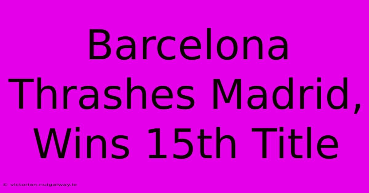 Barcelona Thrashes Madrid, Wins 15th Title